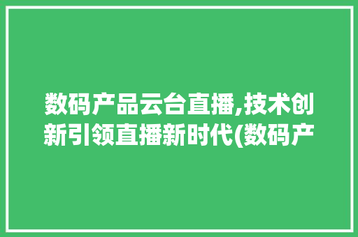 数码产品云台直播,技术创新引领直播新时代(数码产品云台直播)