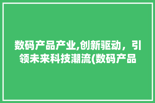 数码产品产业,创新驱动，引领未来科技潮流(数码产品产业信息) 汽车常识