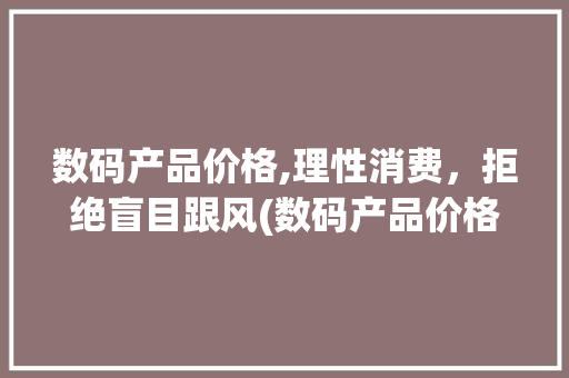 数码产品价格,理性消费，拒绝盲目跟风(数码产品价格公布) 时尚穿搭