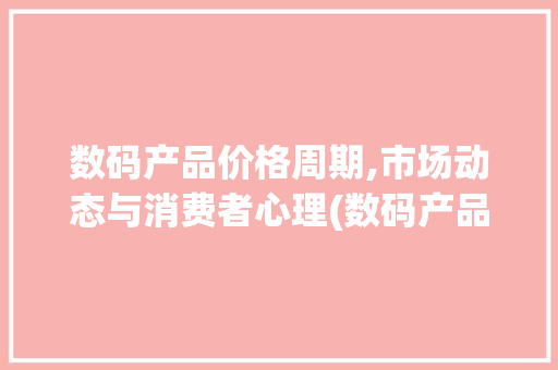 数码产品价格周期,市场动态与消费者心理(数码产品价格周期) 汽车常识