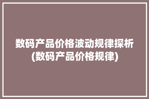 数码产品价格波动规律探析(数码产品价格规律) 美食菜谱