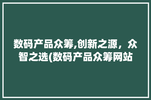 数码产品众筹,创新之源，众智之选(数码产品众筹网站) 汽车常识