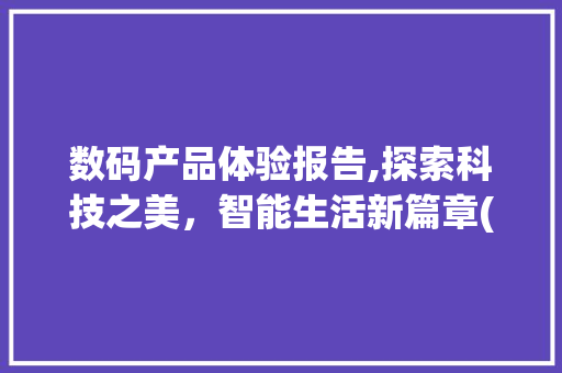 数码产品体验报告,探索科技之美，智能生活新篇章(数码产品体验报告)