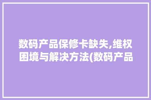 数码产品保修卡缺失,维权困境与解决方法(数码产品缺保修卡) 旅游攻略