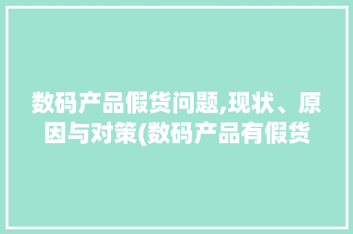 数码产品假货问题,现状、原因与对策(数码产品有假货吗) 手机电脑