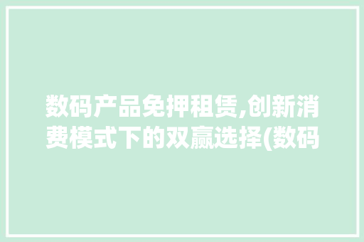 数码产品免押租赁,创新消费模式下的双赢选择(数码产品免押租赁) 时尚穿搭