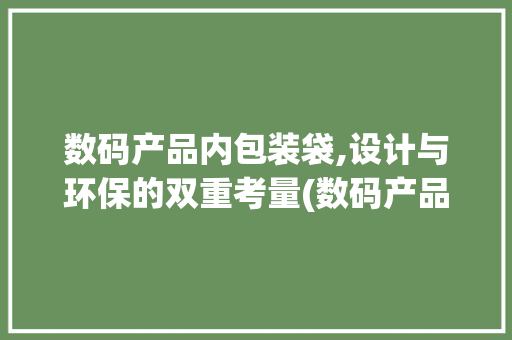 数码产品内包装袋,设计与环保的双重考量(数码产品内包装袋)