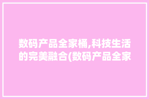 数码产品全家桶,科技生活的完美融合(数码产品全家桶 )