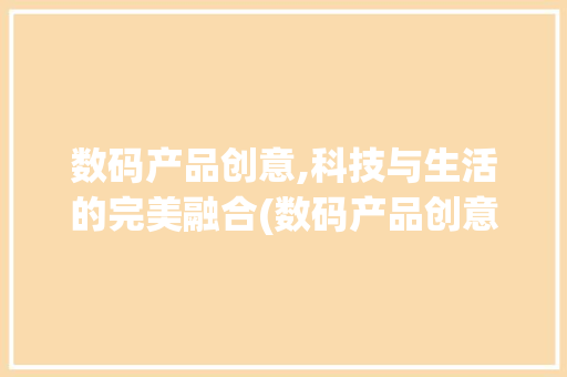 数码产品创意,科技与生活的完美融合(数码产品创意短 ) 美食菜谱