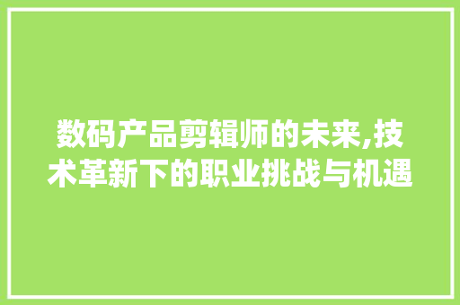 数码产品剪辑师的未来,技术革新下的职业挑战与机遇(数码产品 剪辑师) 汽车常识