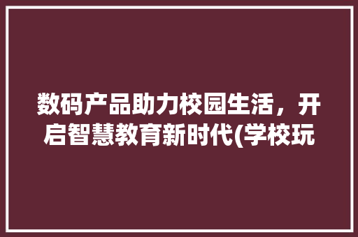 数码产品助力校园生活，开启智慧教育新时代(学校玩的数码产品) 教育法律