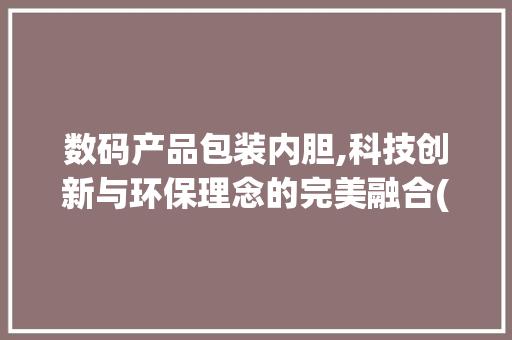 数码产品包装内胆,科技创新与环保理念的完美融合(数码产品包装内胆)