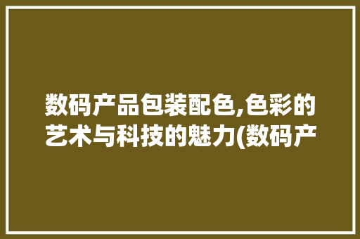 数码产品包装配色,色彩的艺术与科技的魅力(数码产品包装配色)