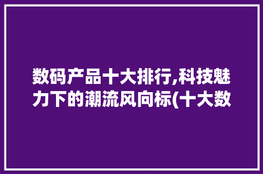 数码产品十大排行,科技魅力下的潮流风向标(十大数码产品排行)