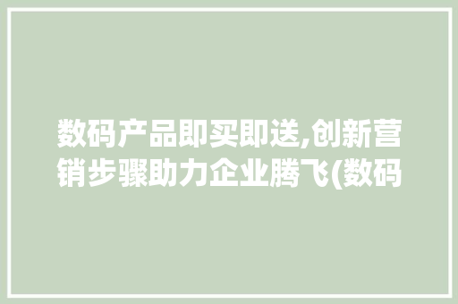 数码产品即买即送,创新营销步骤助力企业腾飞(数码产品即买即送)
