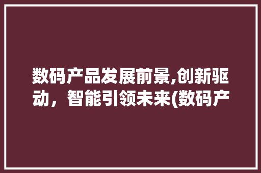 数码产品发展前景,创新驱动，智能引领未来(数码产品发展前景) 教育法律