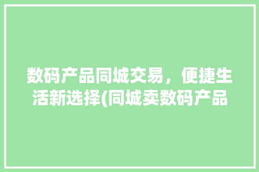 数码产品同城交易，便捷生活新选择(同城卖数码产品的)