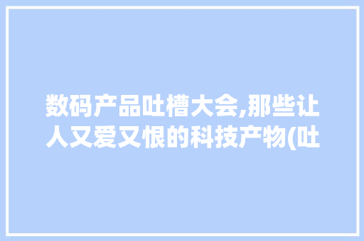数码产品吐槽大会,那些让人又爱又恨的科技产物(吐槽大会数码产品) 手机电脑