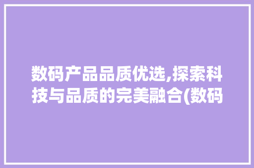 数码产品品质优选,探索科技与品质的完美融合(数码产品品质优选) 手机电脑