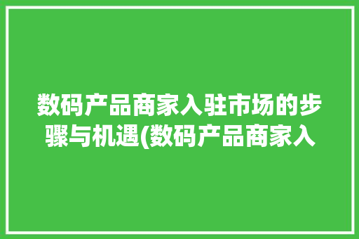 数码产品商家入驻市场的步骤与机遇(数码产品商家入驻)