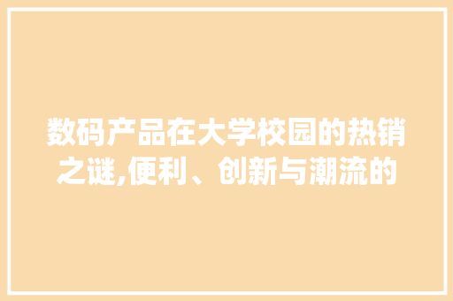 数码产品在大学校园的热销之谜,便利、创新与潮流的完美融合(大学里卖数码产品) 汽车常识