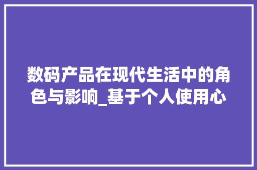 数码产品在现代生活中的角色与影响_基于个人使用心得的讨论(数码产品使用心得) 手机电脑