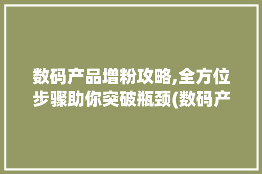 数码产品增粉攻略,全方位步骤助你突破瓶颈(数码产品怎么增粉)
