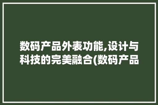 数码产品外表功能,设计与科技的完美融合(数码产品外表功能)