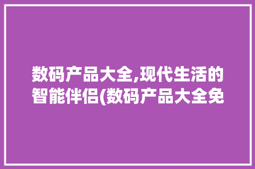 数码产品大全,现代生活的智能伴侣(数码产品大全免费)