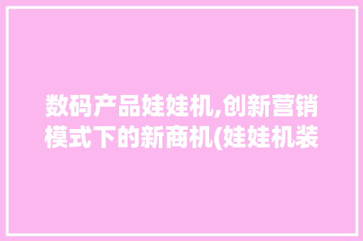 数码产品娃娃机,创新营销模式下的新商机(娃娃机装数码产品)
