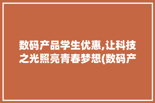 数码产品学生优惠,让科技之光照亮青春梦想(数码产品学生优惠)