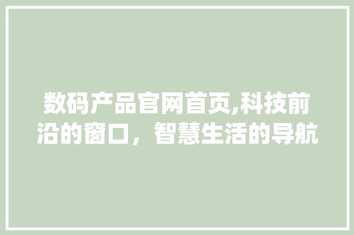 数码产品官网首页,科技前沿的窗口，智慧生活的导航(数码产品官网首页) 汽车常识