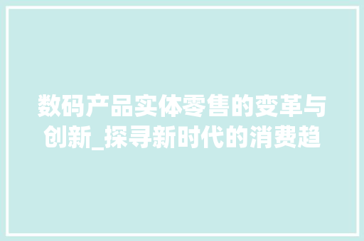 数码产品实体零售的变革与创新_探寻新时代的消费趋势(数码产品实体零售) 教育法律