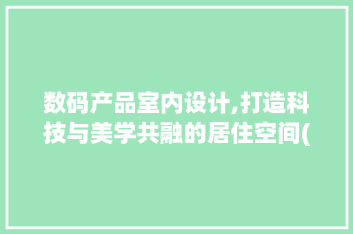 数码产品室内设计,打造科技与美学共融的居住空间(数码产品室内设计)