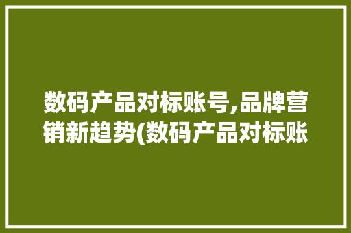 数码产品对标账号,品牌营销新趋势(数码产品对标账号) 教育法律