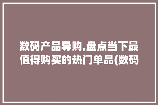 数码产品导购,盘点当下最值得购买的热门单品(数码产品最值得买) 健康母婴
