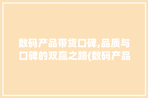 数码产品带货口碑,品质与口碑的双赢之路(数码产品带货口碑) 手机电脑