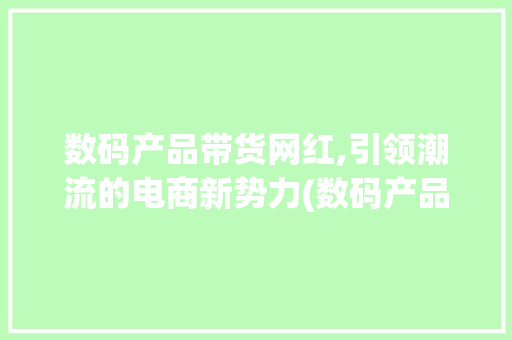 数码产品带货网红,引领潮流的电商新势力(数码产品带货网红) 手机电脑