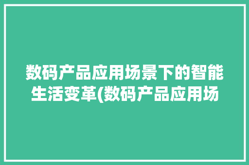 数码产品应用场景下的智能生活变革(数码产品应用场景) 手机电脑