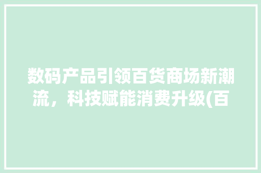 数码产品引领百货商场新潮流，科技赋能消费升级(百货商场数码产品) 美食菜谱