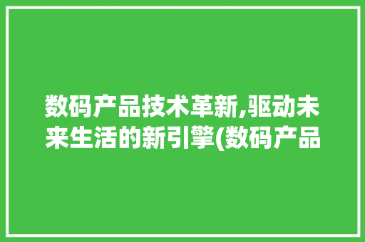 数码产品技术革新,驱动未来生活的新引擎(数码产品技术开发) 手机电脑