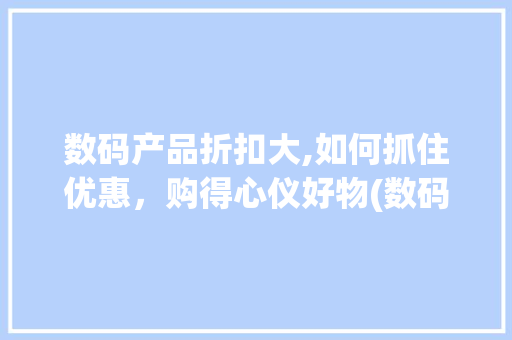 数码产品折扣大,如何抓住优惠，购得心仪好物(数码产品有折扣吗)