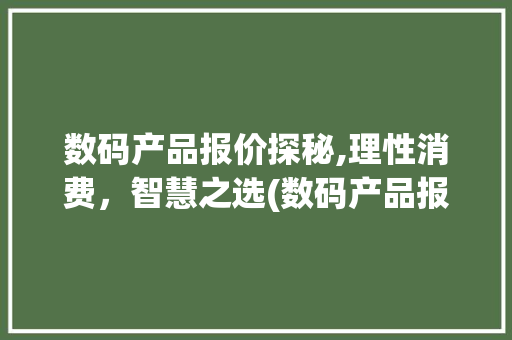 数码产品报价探秘,理性消费，智慧之选(数码产品报价查询) 手机电脑