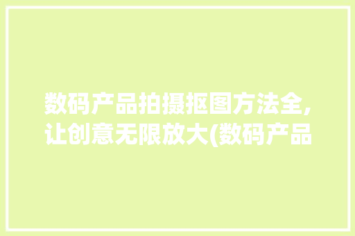 数码产品拍摄抠图方法全,让创意无限放大(数码产品拍摄抠图) 教育法律