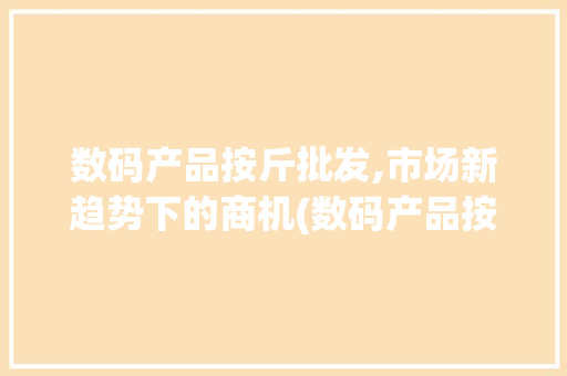 数码产品按斤批发,市场新趋势下的商机(数码产品按斤批发)