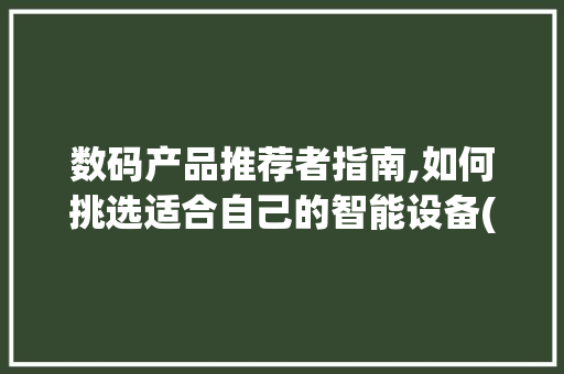 数码产品推荐者指南,如何挑选适合自己的智能设备(数码产品的推荐者) 旅游攻略