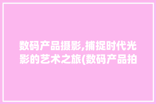 数码产品摄影,捕捉时代光影的艺术之旅(数码产品拍摄小 ) 时尚穿搭
