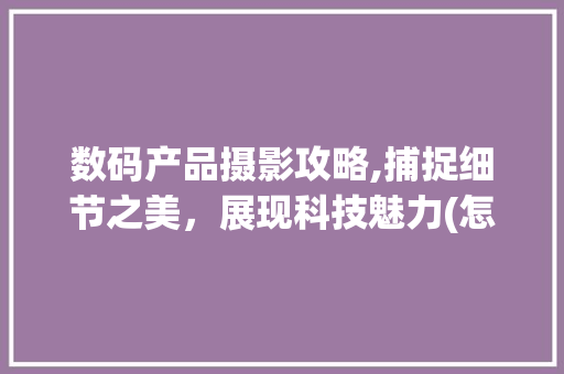 数码产品摄影攻略,捕捉细节之美，展现科技魅力(怎样拍数码产品 ) 健康母婴