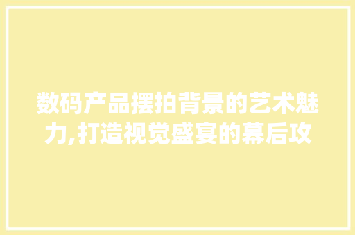 数码产品摆拍背景的艺术魅力,打造视觉盛宴的幕后攻略(数码产品摆拍背景)
