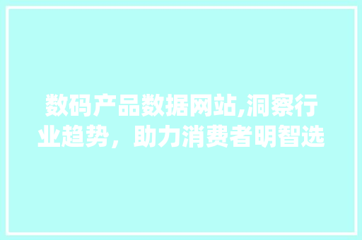 数码产品数据网站,洞察行业趋势，助力消费者明智选购(数码产品数据网站)